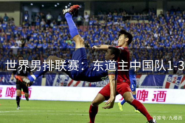 世界男排联赛：东道主中国队1-3日本队 止步八强