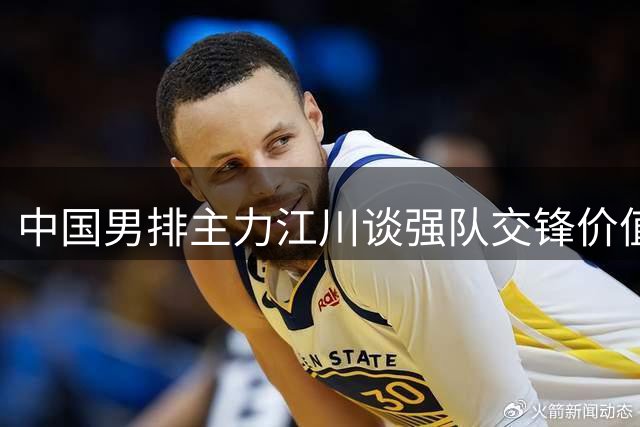 中国男排主力江川谈强队交锋价值：亚锦赛亚运会志在夺冠