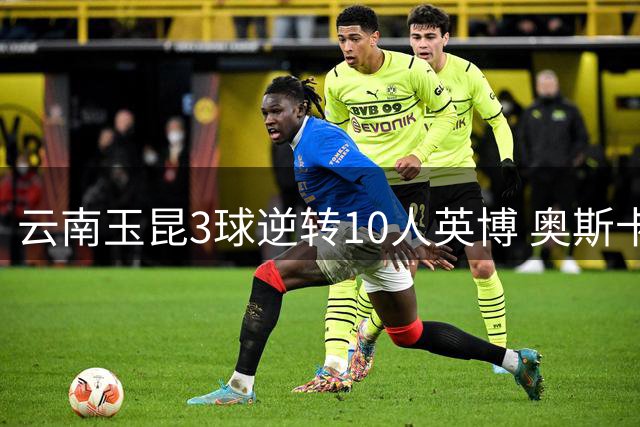 云南玉昆3球逆转10人英博 奥斯卡双响助队登积分榜次席