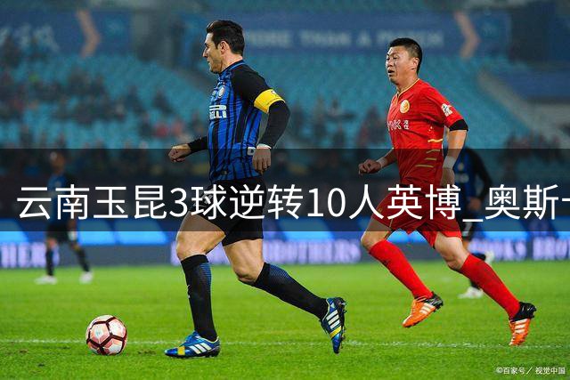 云南玉昆3球逆转10人英博 奥斯卡双响助队登积分榜次席