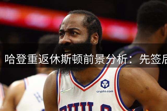 哈登重返休斯顿前景分析：先签后换与底薪加盟两种路径探讨