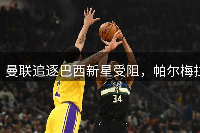 曼联追逐巴西新星受阻，帕尔梅拉斯暂缓孔塞桑转会