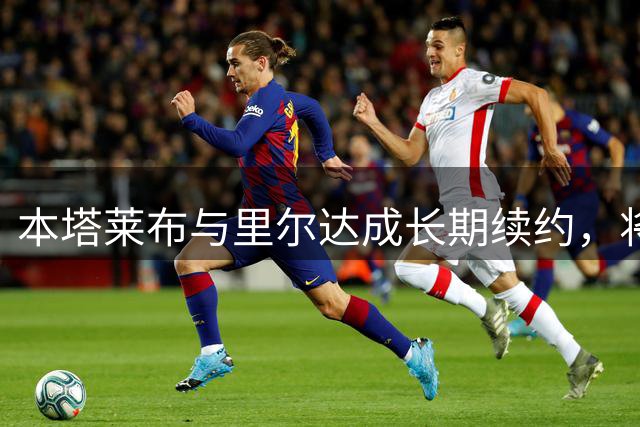 本塔莱布与里尔达成长期续约，将继续效力至2028年夏季