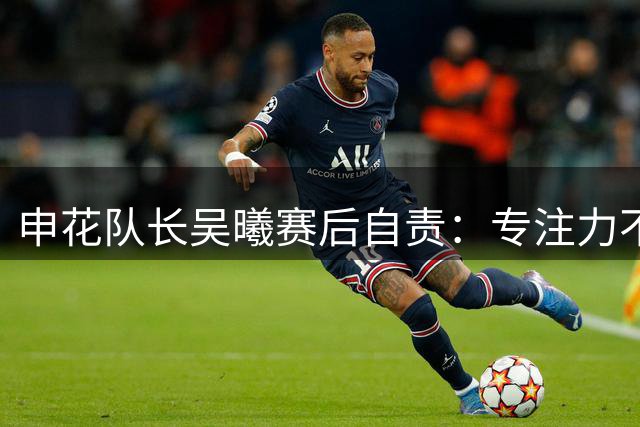 申花队长吴曦赛后自责：专注力不足导致败局