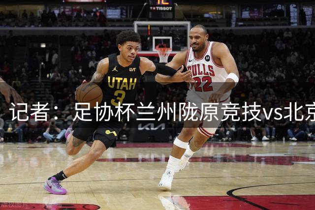 记者：足协杯兰州陇原竞技vs北京国安可能放在白银市体育中心