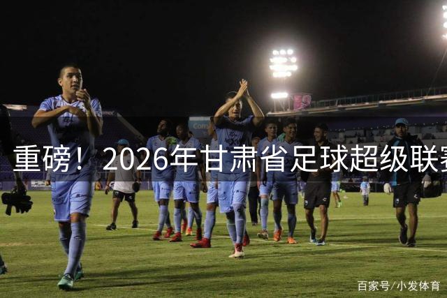 重磅！2026年甘肃省足球超级联赛(陇超)决赛时间确定→