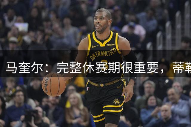马奎尔：完整休赛期很重要，蒂勒曼斯会成为球队重要一员