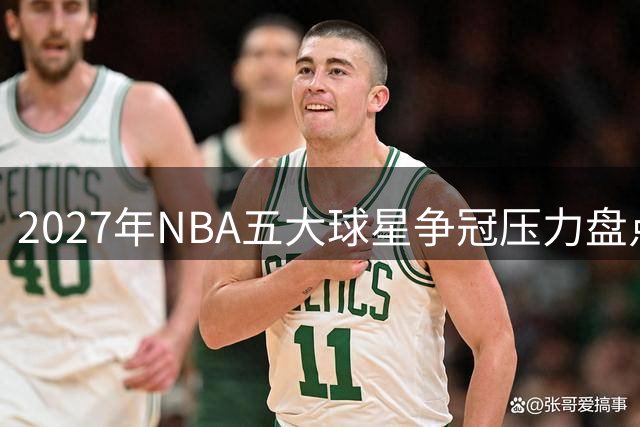 2027年NBA五大球星争冠压力盘点：东契奇领衔湖人文班谋划王朝